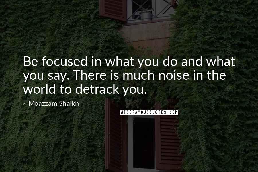 Moazzam Shaikh Quotes: Be focused in what you do and what you say. There is much noise in the world to detrack you.