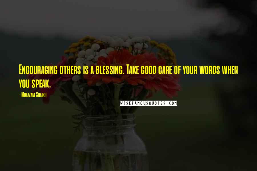 Moazzam Shaikh Quotes: Encouraging others is a blessing. Take good care of your words when you speak.