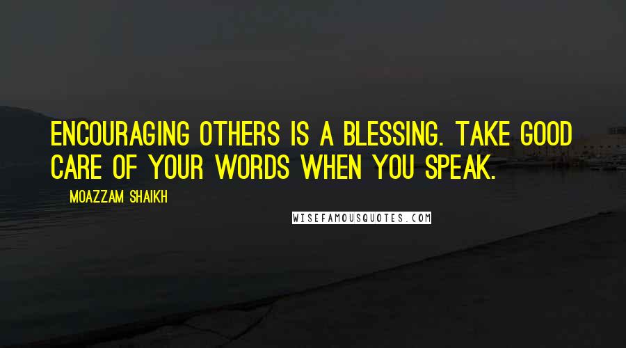 Moazzam Shaikh Quotes: Encouraging others is a blessing. Take good care of your words when you speak.