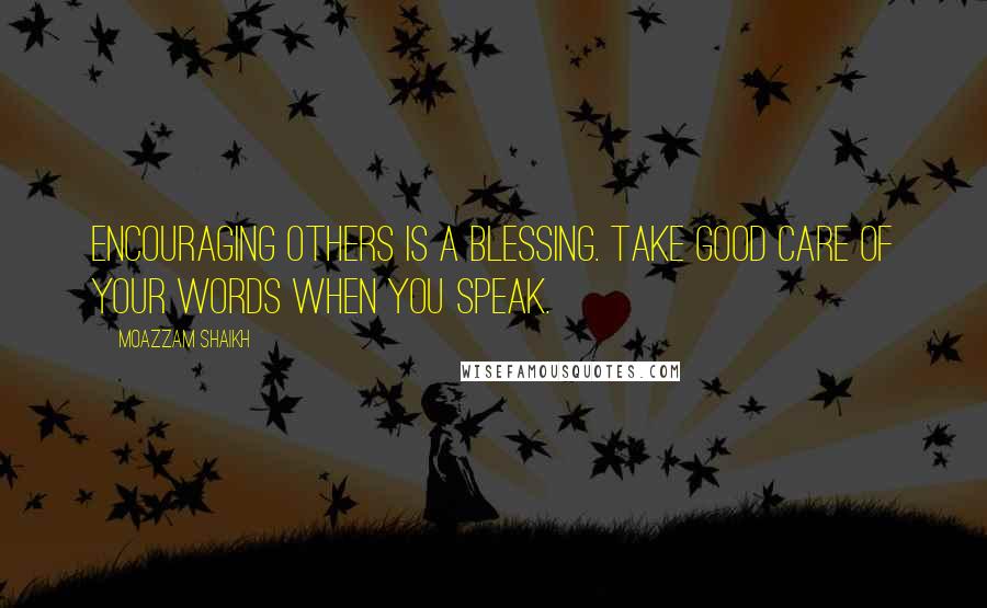 Moazzam Shaikh Quotes: Encouraging others is a blessing. Take good care of your words when you speak.