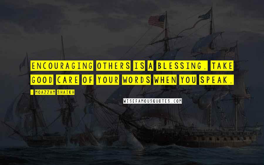 Moazzam Shaikh Quotes: Encouraging others is a blessing. Take good care of your words when you speak.