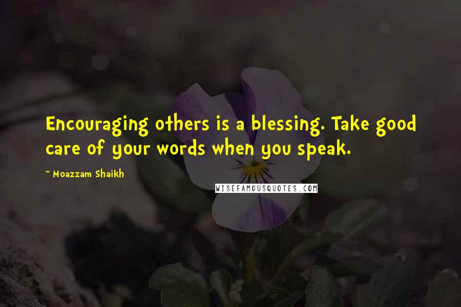 Moazzam Shaikh Quotes: Encouraging others is a blessing. Take good care of your words when you speak.