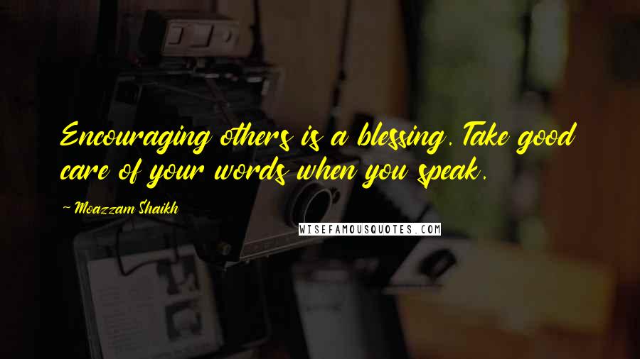 Moazzam Shaikh Quotes: Encouraging others is a blessing. Take good care of your words when you speak.