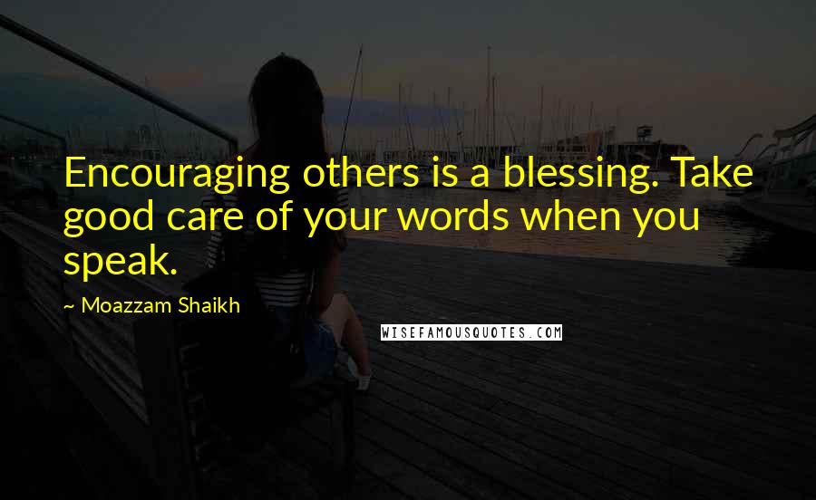 Moazzam Shaikh Quotes: Encouraging others is a blessing. Take good care of your words when you speak.