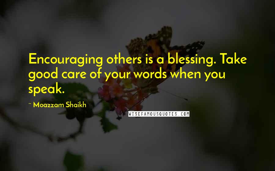 Moazzam Shaikh Quotes: Encouraging others is a blessing. Take good care of your words when you speak.