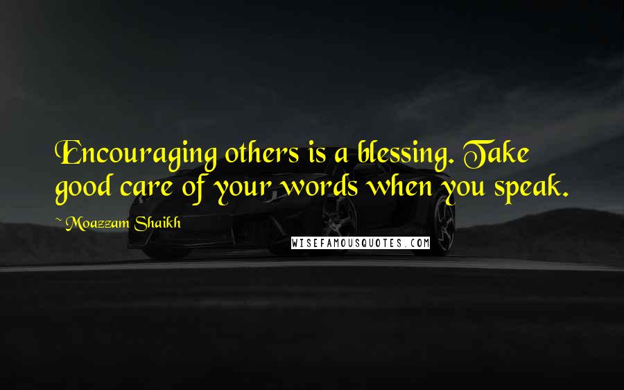 Moazzam Shaikh Quotes: Encouraging others is a blessing. Take good care of your words when you speak.