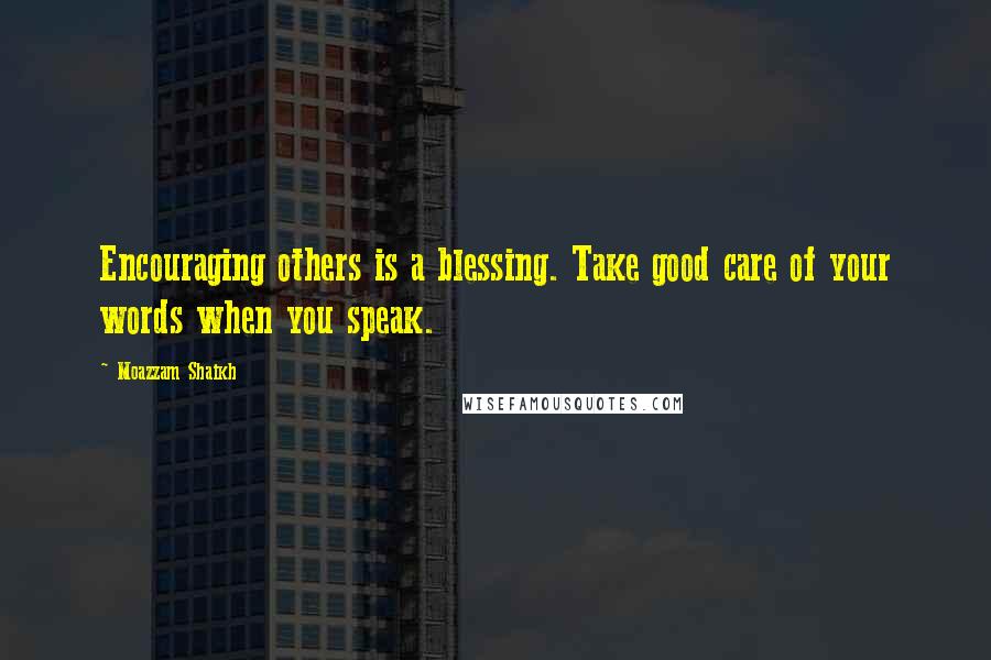 Moazzam Shaikh Quotes: Encouraging others is a blessing. Take good care of your words when you speak.