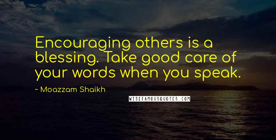 Moazzam Shaikh Quotes: Encouraging others is a blessing. Take good care of your words when you speak.