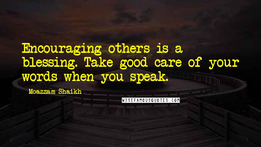 Moazzam Shaikh Quotes: Encouraging others is a blessing. Take good care of your words when you speak.