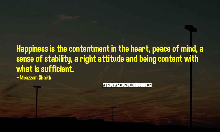 Moazzam Shaikh Quotes: Happiness is the contentment in the heart, peace of mind, a sense of stability, a right attitude and being content with what is sufficient.