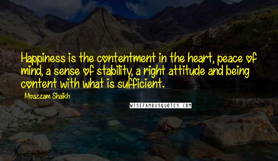 Moazzam Shaikh Quotes: Happiness is the contentment in the heart, peace of mind, a sense of stability, a right attitude and being content with what is sufficient.