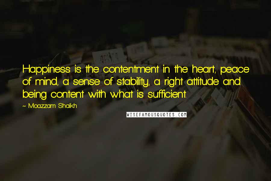 Moazzam Shaikh Quotes: Happiness is the contentment in the heart, peace of mind, a sense of stability, a right attitude and being content with what is sufficient.