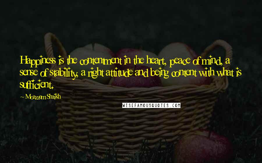 Moazzam Shaikh Quotes: Happiness is the contentment in the heart, peace of mind, a sense of stability, a right attitude and being content with what is sufficient.