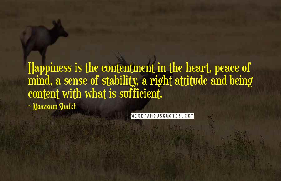 Moazzam Shaikh Quotes: Happiness is the contentment in the heart, peace of mind, a sense of stability, a right attitude and being content with what is sufficient.