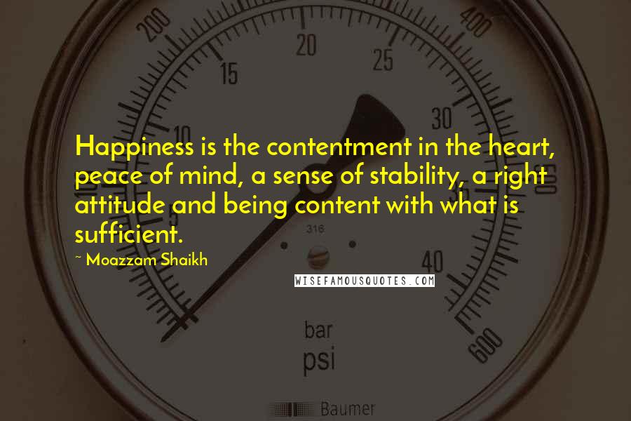 Moazzam Shaikh Quotes: Happiness is the contentment in the heart, peace of mind, a sense of stability, a right attitude and being content with what is sufficient.