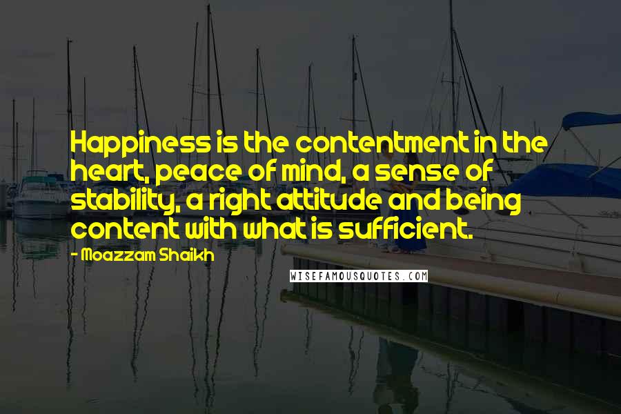 Moazzam Shaikh Quotes: Happiness is the contentment in the heart, peace of mind, a sense of stability, a right attitude and being content with what is sufficient.