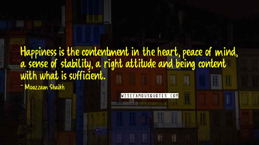 Moazzam Shaikh Quotes: Happiness is the contentment in the heart, peace of mind, a sense of stability, a right attitude and being content with what is sufficient.