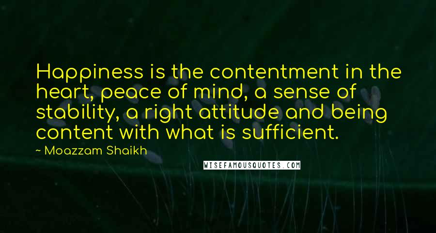 Moazzam Shaikh Quotes: Happiness is the contentment in the heart, peace of mind, a sense of stability, a right attitude and being content with what is sufficient.