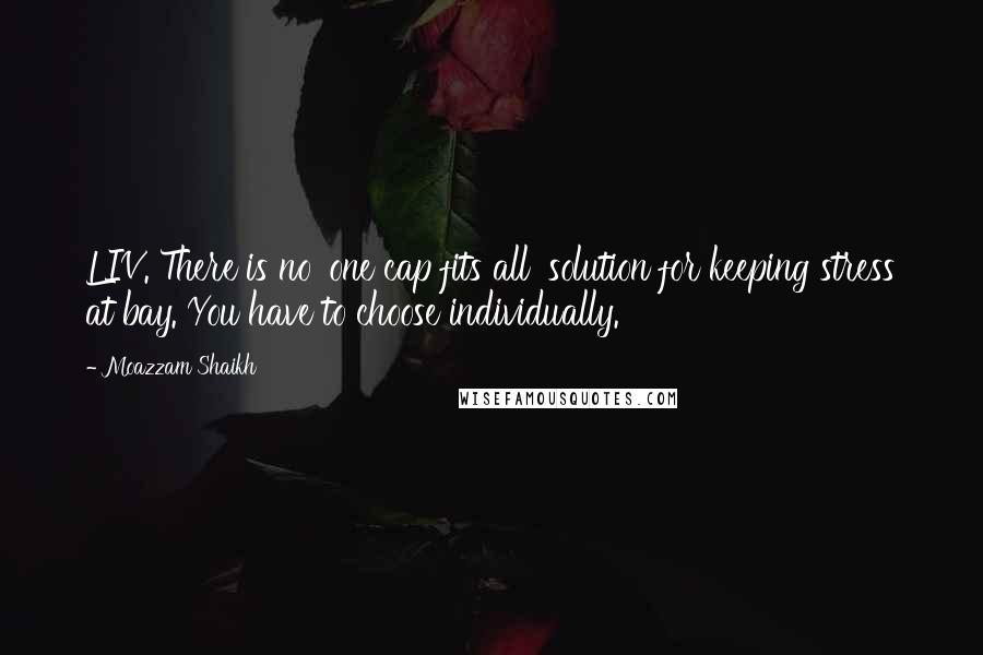 Moazzam Shaikh Quotes: LIV. There is no 'one cap fits all' solution for keeping stress at bay. You have to choose individually.