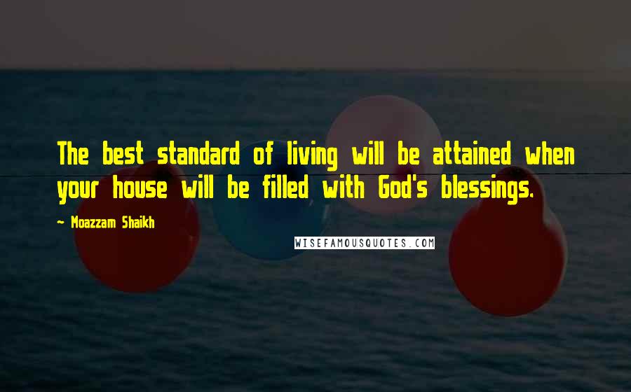 Moazzam Shaikh Quotes: The best standard of living will be attained when your house will be filled with God's blessings.