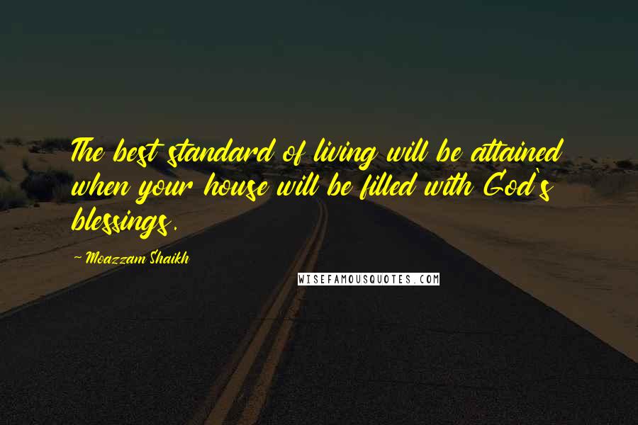 Moazzam Shaikh Quotes: The best standard of living will be attained when your house will be filled with God's blessings.