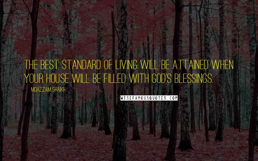 Moazzam Shaikh Quotes: The best standard of living will be attained when your house will be filled with God's blessings.