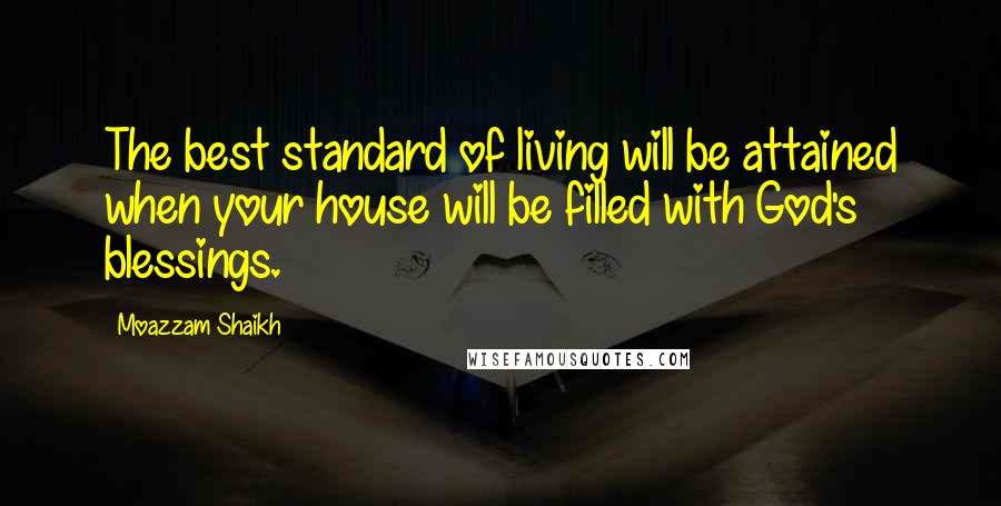 Moazzam Shaikh Quotes: The best standard of living will be attained when your house will be filled with God's blessings.