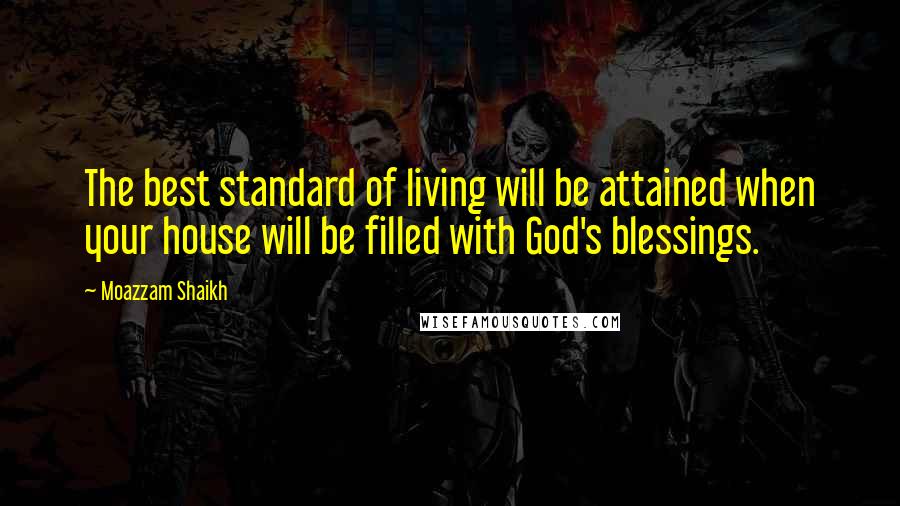 Moazzam Shaikh Quotes: The best standard of living will be attained when your house will be filled with God's blessings.