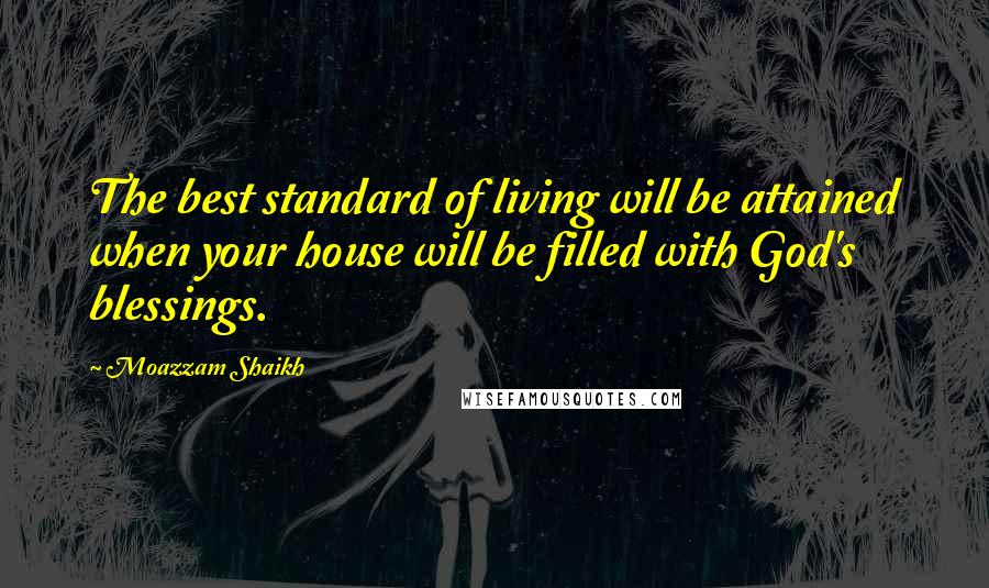 Moazzam Shaikh Quotes: The best standard of living will be attained when your house will be filled with God's blessings.