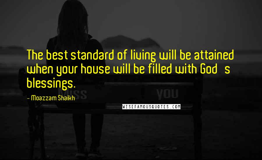Moazzam Shaikh Quotes: The best standard of living will be attained when your house will be filled with God's blessings.