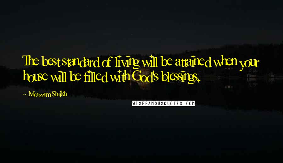 Moazzam Shaikh Quotes: The best standard of living will be attained when your house will be filled with God's blessings.