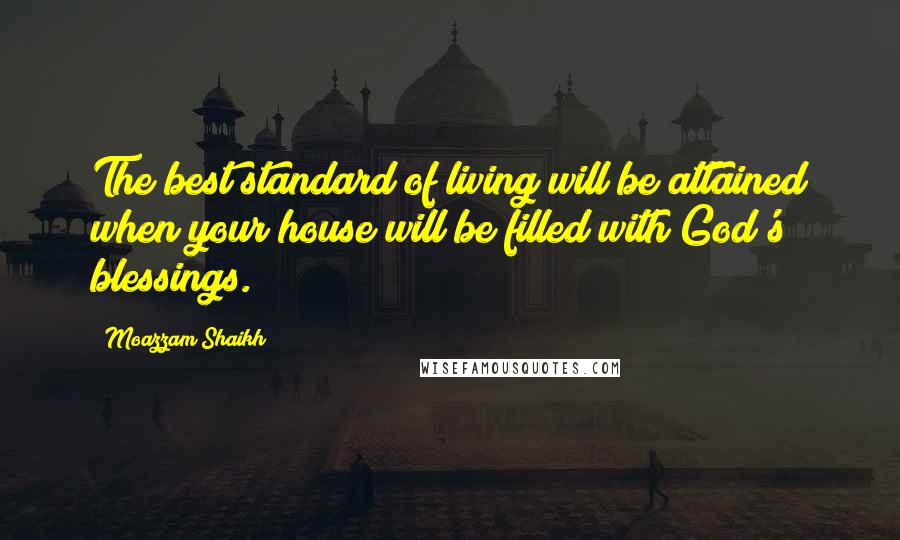 Moazzam Shaikh Quotes: The best standard of living will be attained when your house will be filled with God's blessings.