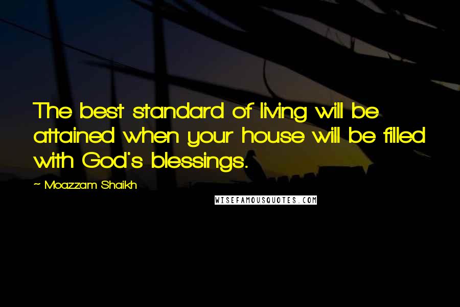 Moazzam Shaikh Quotes: The best standard of living will be attained when your house will be filled with God's blessings.