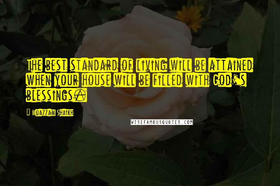 Moazzam Shaikh Quotes: The best standard of living will be attained when your house will be filled with God's blessings.