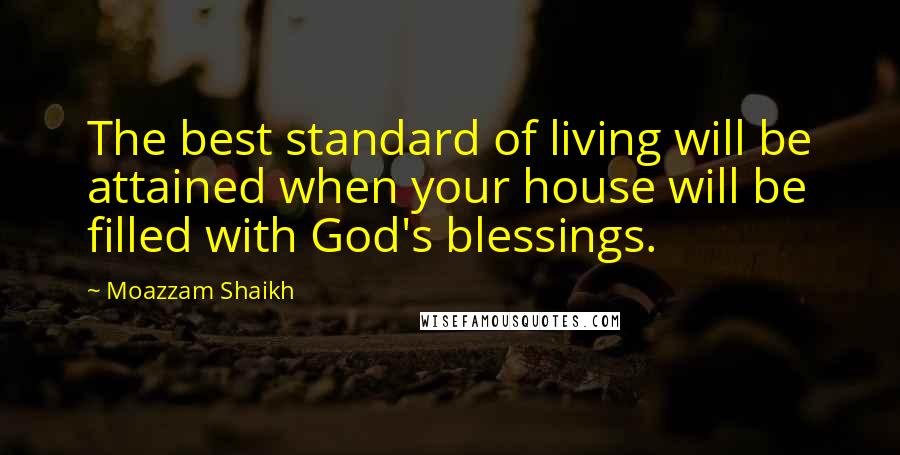 Moazzam Shaikh Quotes: The best standard of living will be attained when your house will be filled with God's blessings.