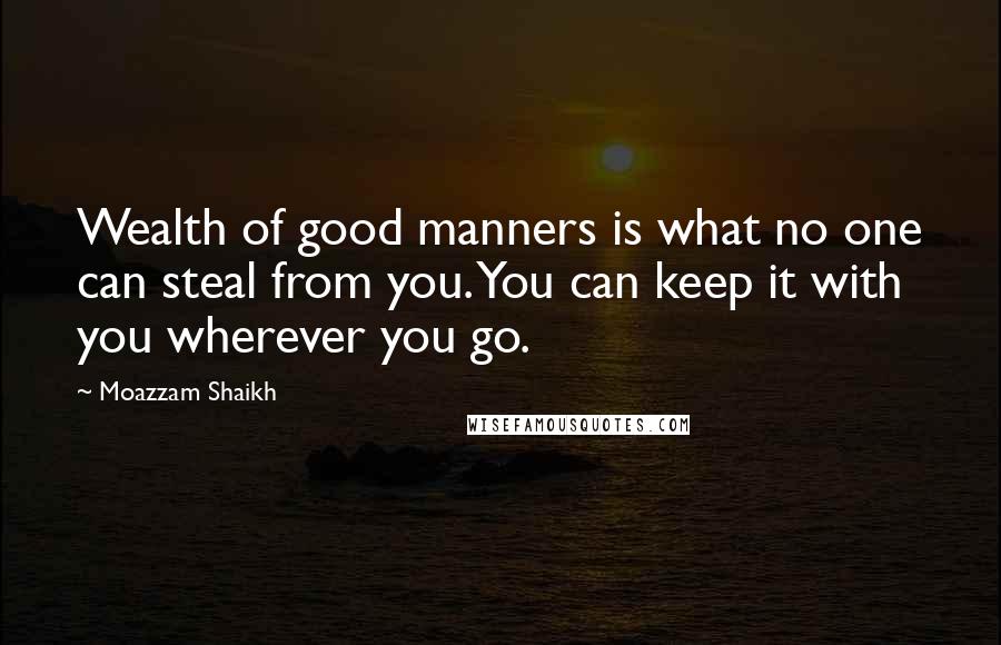 Moazzam Shaikh Quotes: Wealth of good manners is what no one can steal from you. You can keep it with you wherever you go.