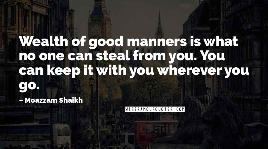 Moazzam Shaikh Quotes: Wealth of good manners is what no one can steal from you. You can keep it with you wherever you go.