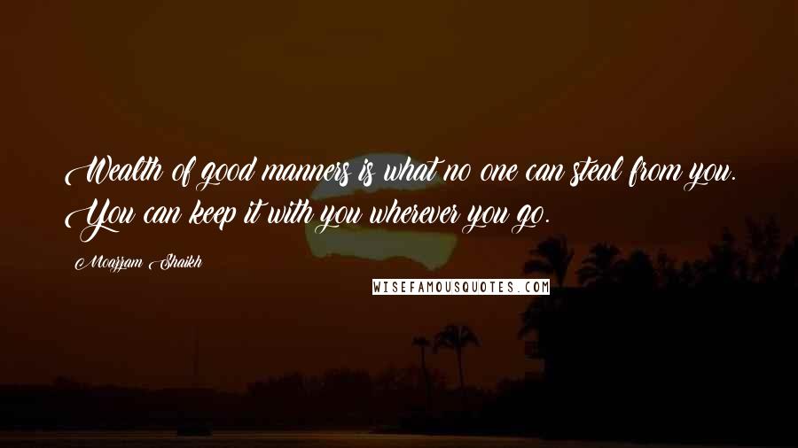 Moazzam Shaikh Quotes: Wealth of good manners is what no one can steal from you. You can keep it with you wherever you go.