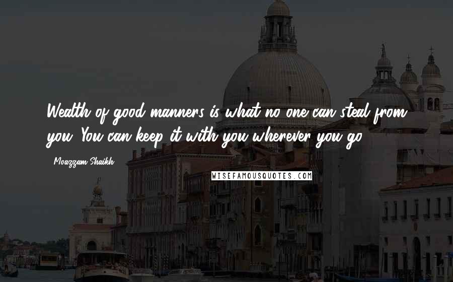 Moazzam Shaikh Quotes: Wealth of good manners is what no one can steal from you. You can keep it with you wherever you go.