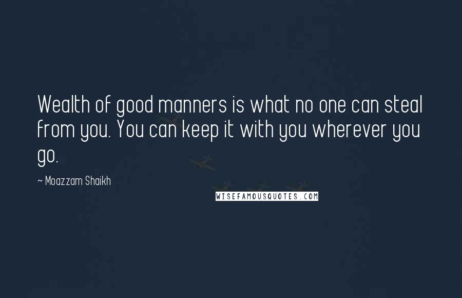 Moazzam Shaikh Quotes: Wealth of good manners is what no one can steal from you. You can keep it with you wherever you go.