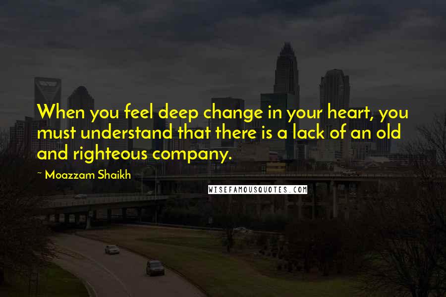 Moazzam Shaikh Quotes: When you feel deep change in your heart, you must understand that there is a lack of an old and righteous company.