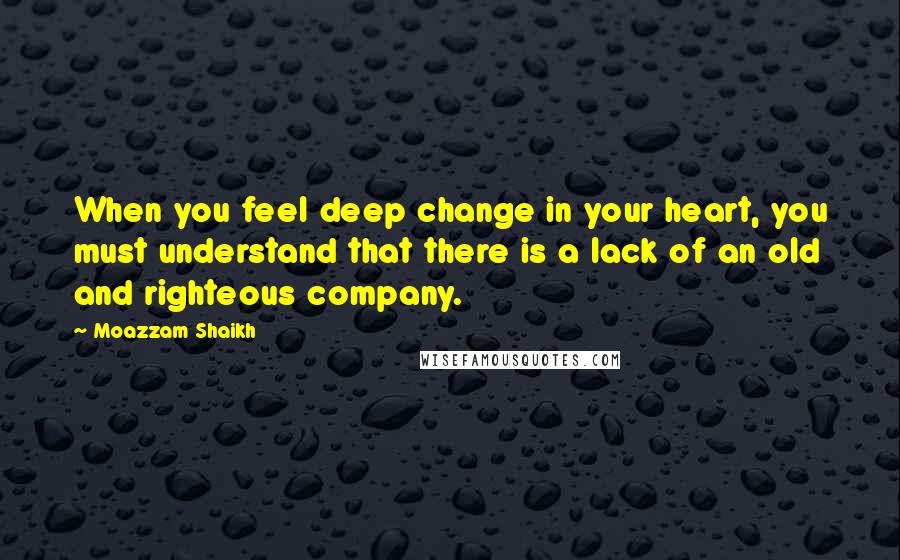 Moazzam Shaikh Quotes: When you feel deep change in your heart, you must understand that there is a lack of an old and righteous company.