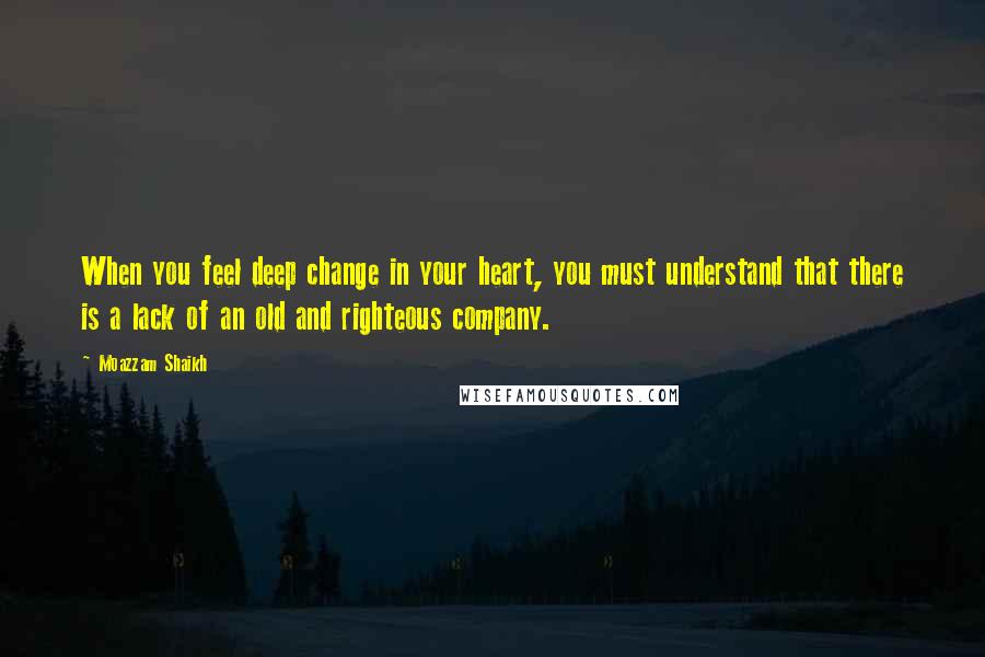 Moazzam Shaikh Quotes: When you feel deep change in your heart, you must understand that there is a lack of an old and righteous company.