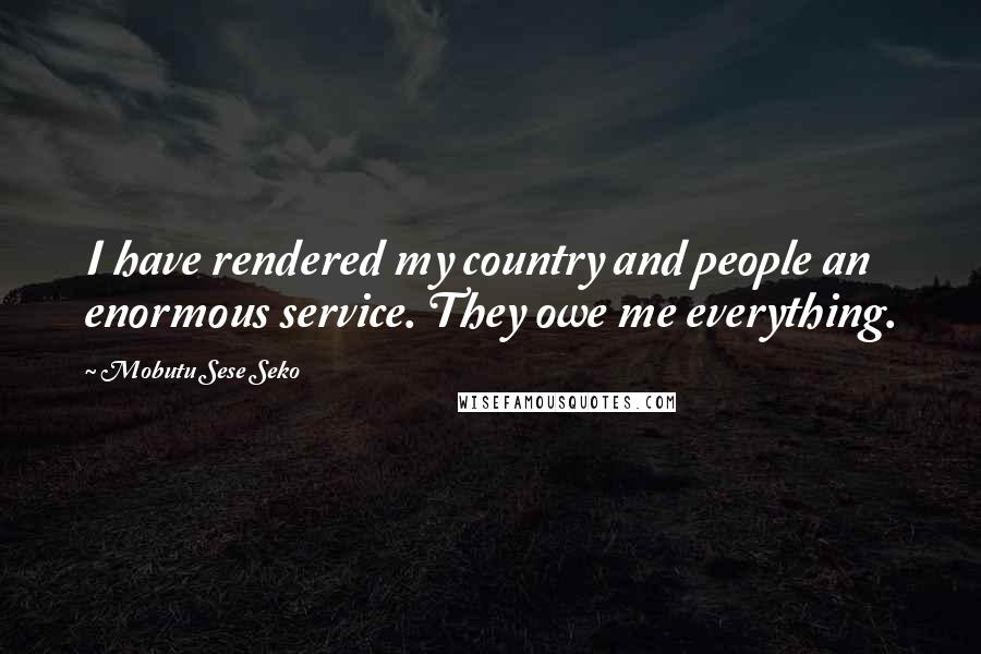 Mobutu Sese Seko Quotes: I have rendered my country and people an enormous service. They owe me everything.