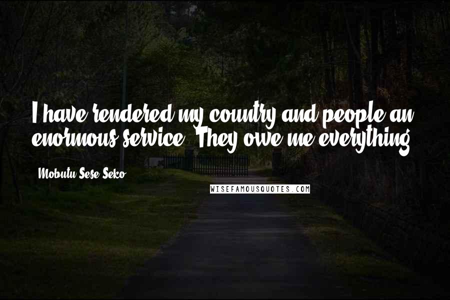 Mobutu Sese Seko Quotes: I have rendered my country and people an enormous service. They owe me everything.