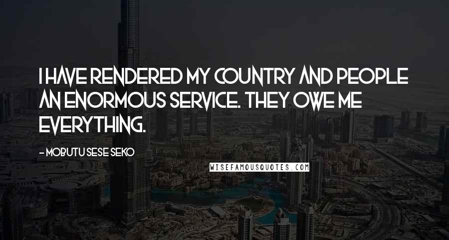 Mobutu Sese Seko Quotes: I have rendered my country and people an enormous service. They owe me everything.