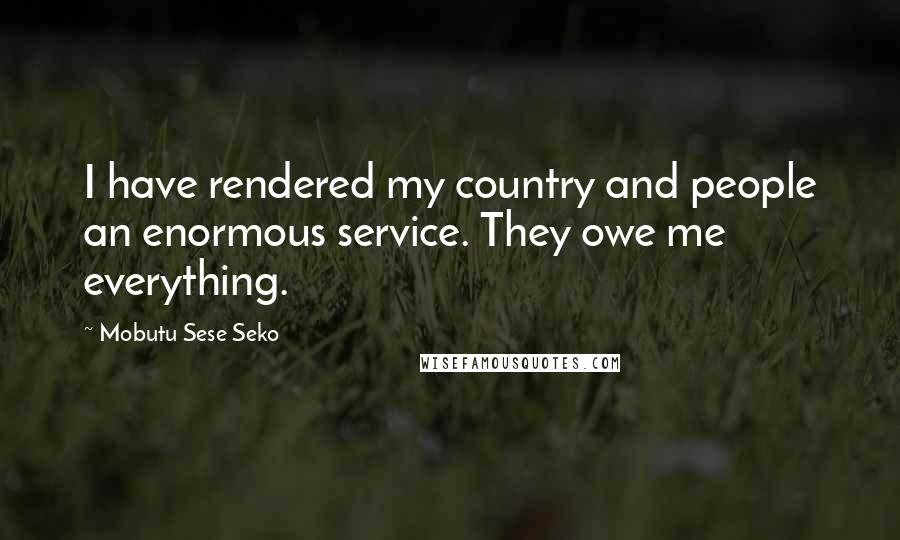 Mobutu Sese Seko Quotes: I have rendered my country and people an enormous service. They owe me everything.