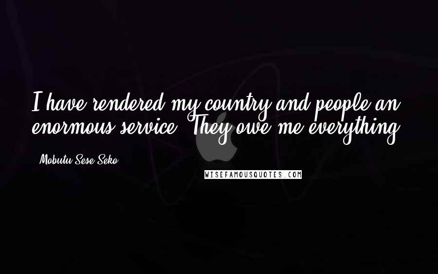 Mobutu Sese Seko Quotes: I have rendered my country and people an enormous service. They owe me everything.