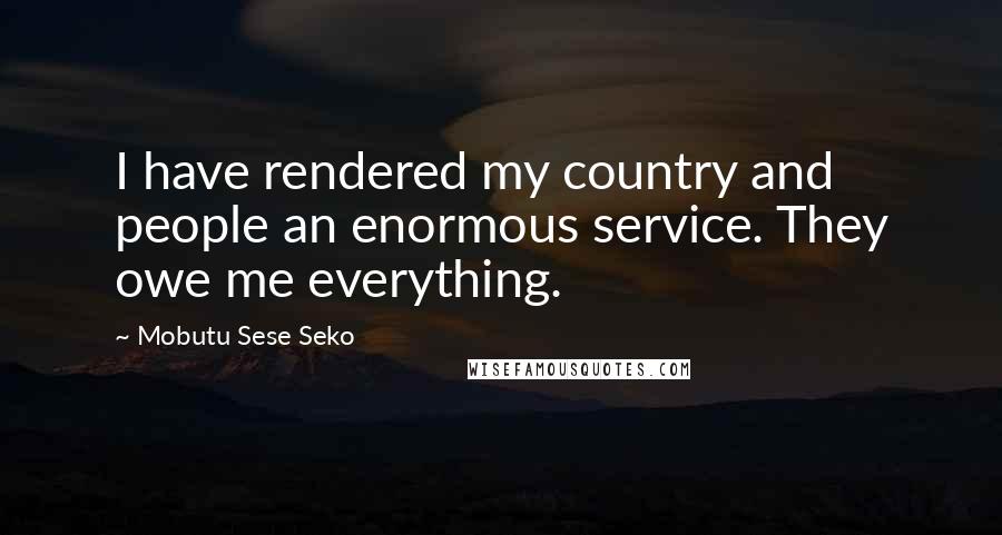 Mobutu Sese Seko Quotes: I have rendered my country and people an enormous service. They owe me everything.