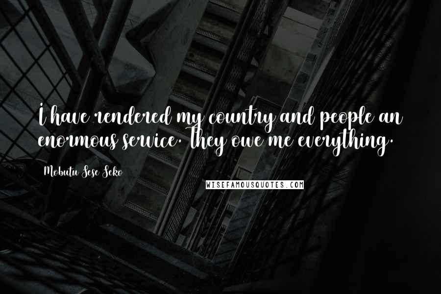 Mobutu Sese Seko Quotes: I have rendered my country and people an enormous service. They owe me everything.